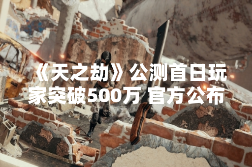《天之劫》公测首日玩家突破500万 官方公布新手入门指南
