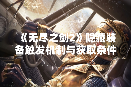 《无尽之剑2》隐藏装备触发机制与获取条件经玩家社区验证