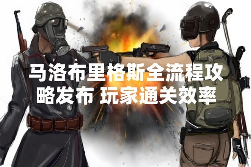 马洛布里格斯全流程攻略发布 玩家通关效率显著提升