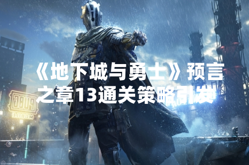 《地下城与勇士》预言之章13通关策略引发玩家社区广泛讨论