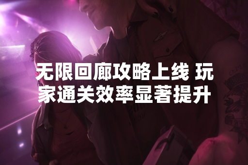 无限回廊攻略上线 玩家通关效率显著提升