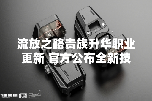 流放之路贵族升华职业更新 官方公布全新技能树与平衡调整