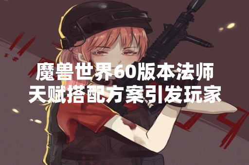 魔兽世界60版本法师天赋搭配方案引发玩家讨论