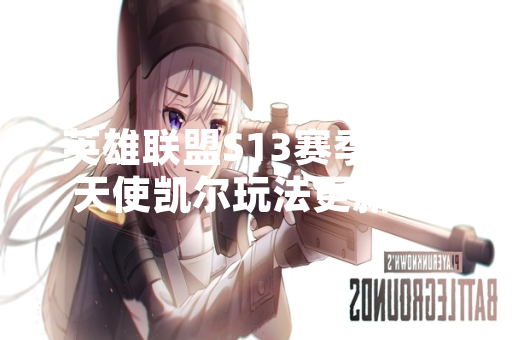 英雄联盟S13赛季审判天使凯尔玩法更新 官方发布核心玩法调整公告