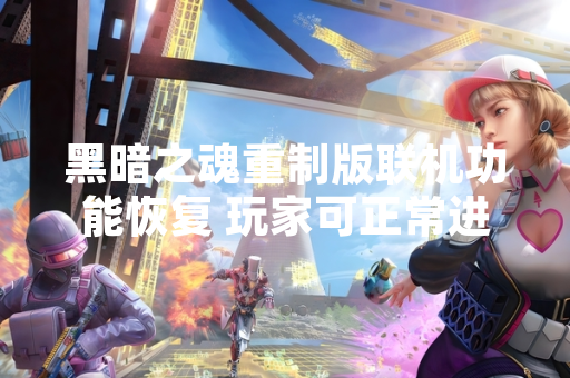 黑暗之魂重制版联机功能恢复 玩家可正常进行合作与对战