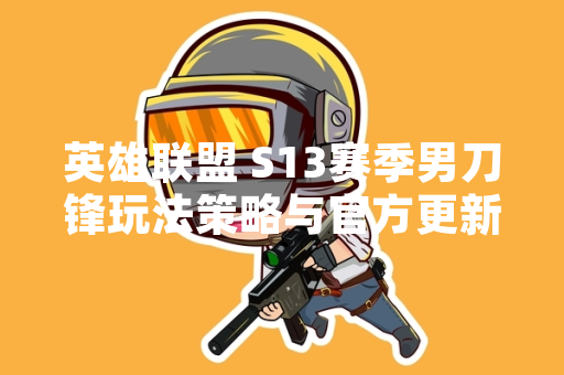 英雄联盟 S13赛季男刀锋玩法策略与官方更新解析