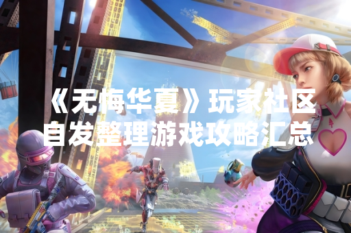 《无悔华夏》玩家社区自发整理游戏攻略汇总引发广泛关注