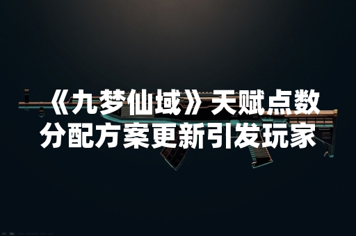 《九梦仙域》天赋点数分配方案更新引发玩家策略调整讨论