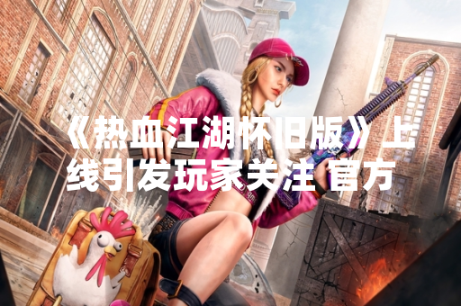 《热血江湖怀旧版》上线引发玩家关注 官方公布运营数据与更新计划 《热血江湖怀旧版》上线引发玩家关注 官方公布运营数据与更新计划