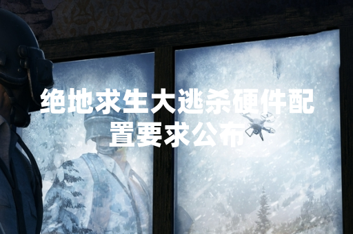 绝地求生大逃杀硬件配置要求公布