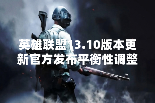 英雄联盟13.10版本更新官方发布平衡性调整与新装备系统