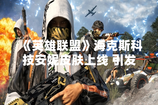 《英雄联盟》海克斯科技安妮皮肤上线 引发玩家社区讨论