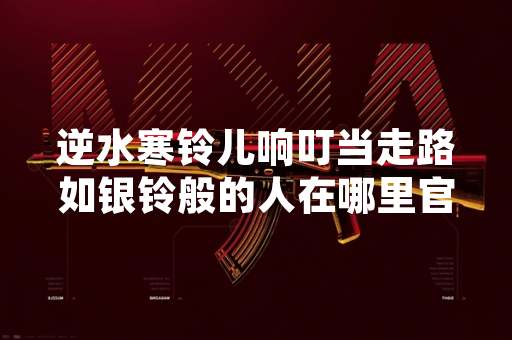 逆水寒铃儿响叮当走路如银铃般的人在哪里官方发布指引公告 逆水寒铃儿响叮当走路如银铃般的人在哪里官方发布指引公告