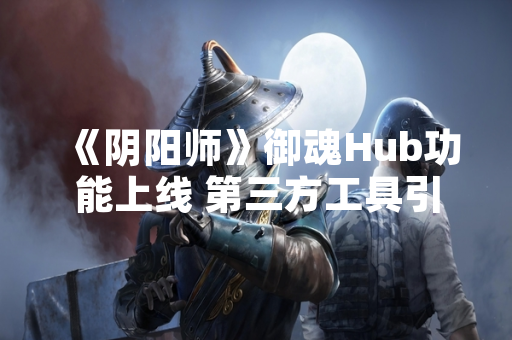 《阴阳师》御魂Hub功能上线 第三方工具引发玩家讨论