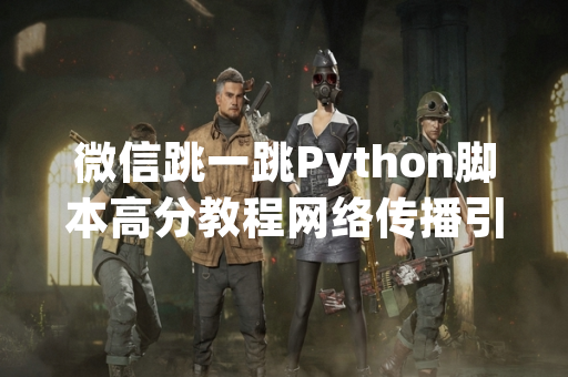 微信跳一跳Python脚本高分教程网络传播引发玩家对游戏公平性讨论
