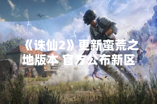 《诛仙2》更新蛮荒之地版本 官方公布新区域与玩法细节