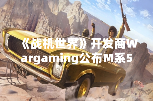 《战机世界》开发商Wargaming公布M系5级金币机贝尔XP上线计划