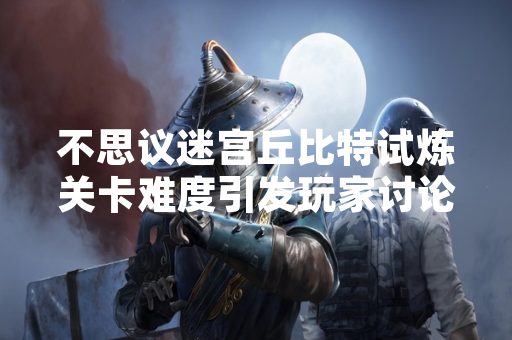 不思议迷宫丘比特试炼关卡难度引发玩家讨论